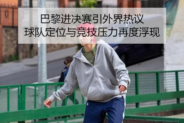 巴黎进决赛引外界热议 球队定位与竞技压力再度浮现