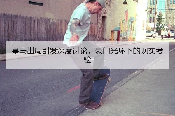皇马出局引发深度讨论，豪门光环下的现实考验