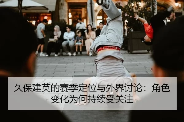 久保建英的赛季定位与外界讨论：角色变化为何持续受关注